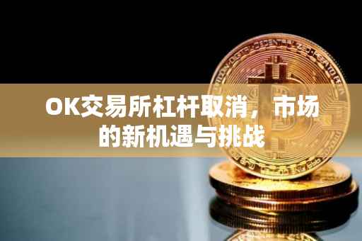 OK交易所杠杆取消，市场的新机遇与挑战