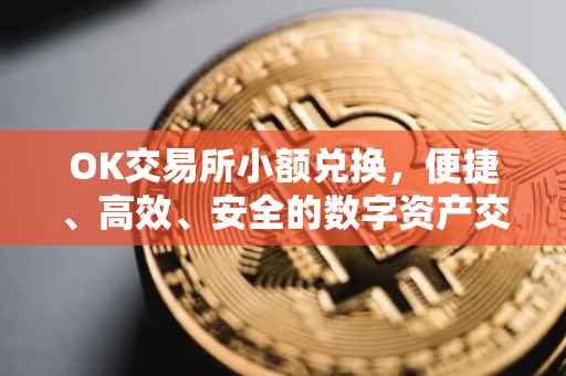 OK交易所小额兑换，便捷、高效、安全的数字资产交易新体验