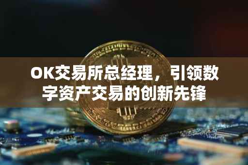OK交易所总经理，引领数字资产交易的创新先锋