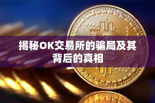 揭秘OK交易所的骗局及其背后的真相