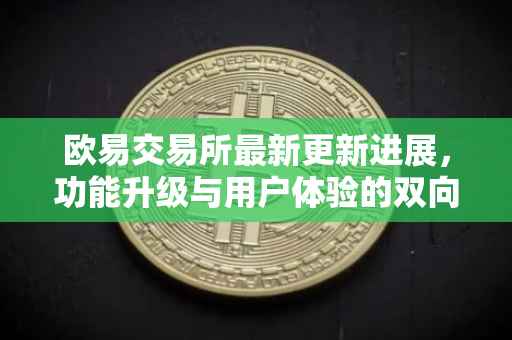 欧易交易所最新更新进展，功能升级与用户体验的双向提升