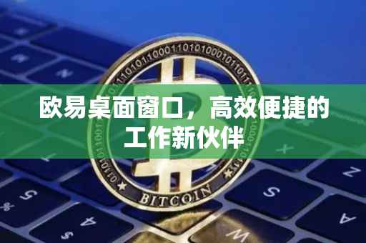 欧易桌面窗口，高效便捷的工作新伙伴