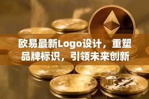 欧易最新Logo设计，重塑品牌标识，引领未来创新