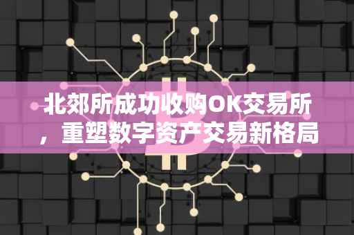 北郊所成功收购OK交易所，重塑数字资产交易新格局