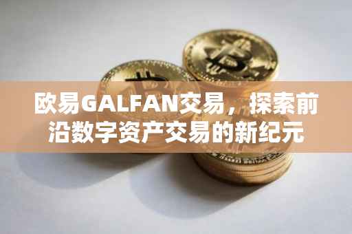 欧易GALFAN交易，探索前沿数字资产交易的新纪元