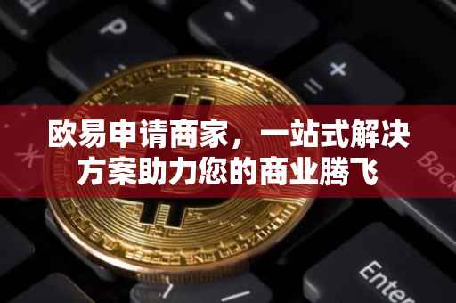 欧易申请商家，一站式解决方案助力您的商业腾飞