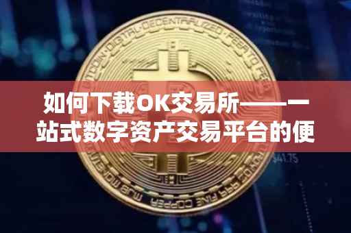 如何下载OK交易所——一站式数字资产交易平台的便捷获取方式