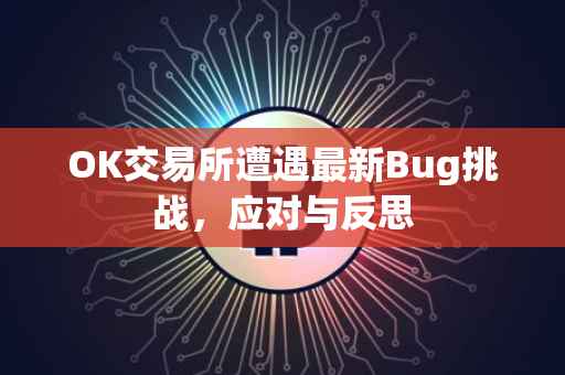 OK交易所遭遇最新Bug挑战，应对与反思