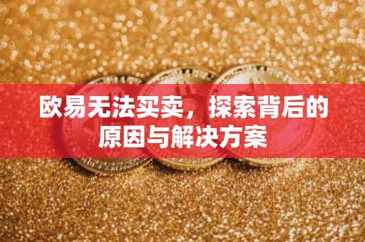 欧易无法买卖，探索背后的原因与解决方案