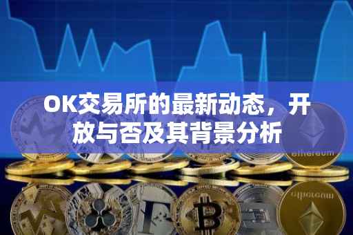 OK交易所的最新动态，开放与否及其背景分析