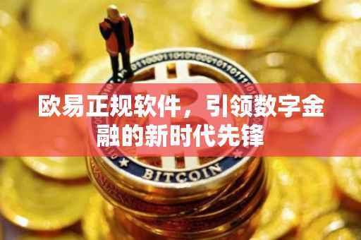 欧易正规软件，引领数字金融的新时代先锋