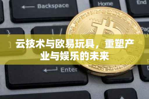 云技术与欧易玩具，重塑产业与娱乐的未来