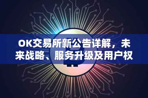 OK交易所新公告详解，未来战略、服务升级及用户权益保护