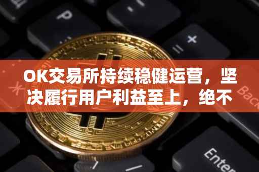 OK交易所持续稳健运营，坚决履行用户利益至上，绝不进行清退决策