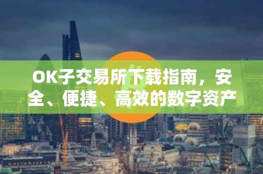 OK子交易所下载指南，安全、便捷、高效的数字资产交易体验