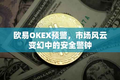 欧易OKEX预警，市场风云变幻中的安全警钟