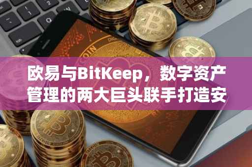 欧易与BitKeep，数字资产管理的两大巨头联手打造安全、高效的未来