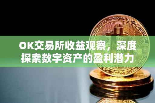 OK交易所收益观察，深度探索数字资产的盈利潜力