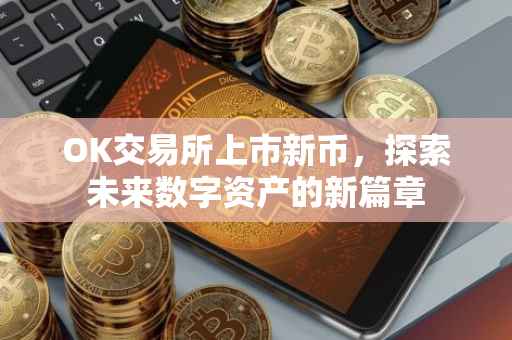 OK交易所上市新币，探索未来数字资产的新篇章