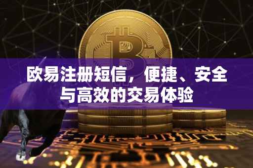 欧易注册短信，便捷、安全与高效的交易体验