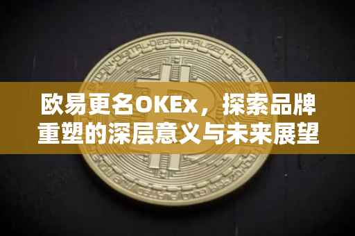 欧易更名OKEx，探索品牌重塑的深层意义与未来展望