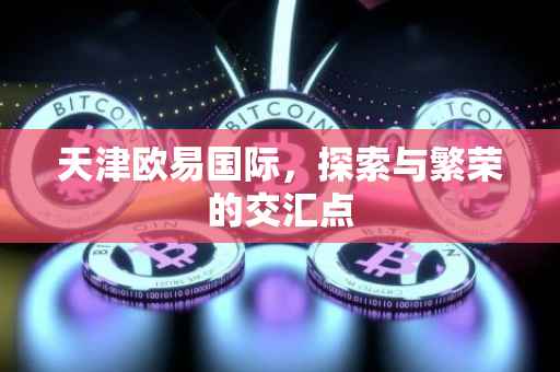 天津欧易国际，探索与繁荣的交汇点
