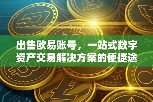 出售欧易账号，一站式数字资产交易解决方案的便捷途径