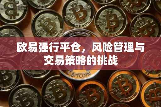 欧易强行平仓，风险管理与交易策略的挑战
