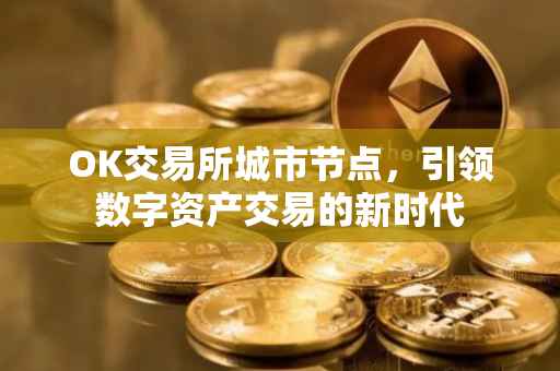 OK交易所城市节点，引领数字资产交易的新时代