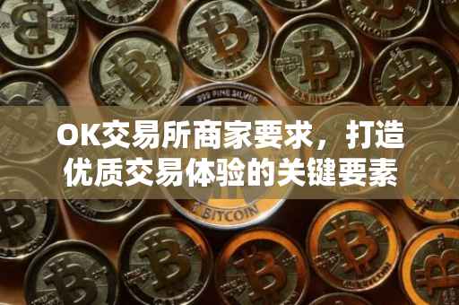 OK交易所商家要求，打造优质交易体验的关键要素