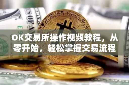 OK交易所操作视频教程，从零开始，轻松掌握交易流程
