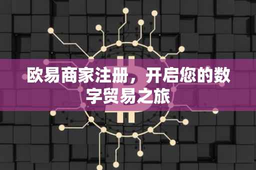 欧易商家注册，开启您的数字贸易之旅