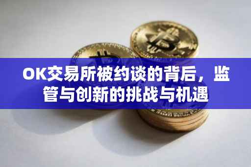 OK交易所被约谈的背后，监管与创新的挑战与机遇