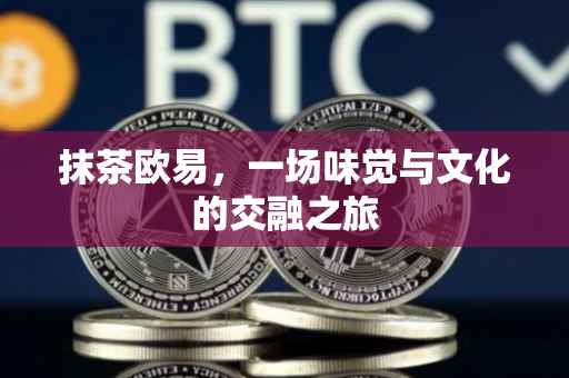 抹茶欧易，一场味觉与文化的交融之旅