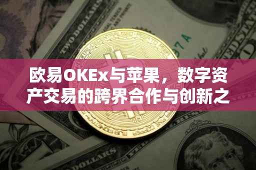 欧易OKEx与苹果，数字资产交易的跨界合作与创新之路