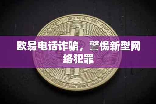 欧易电话诈骗，警惕新型网络犯罪