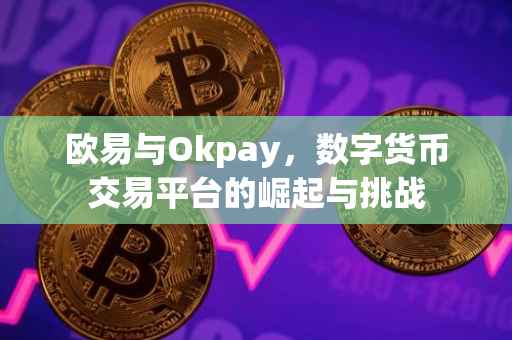 欧易与Okpay，数字货币交易平台的崛起与挑战