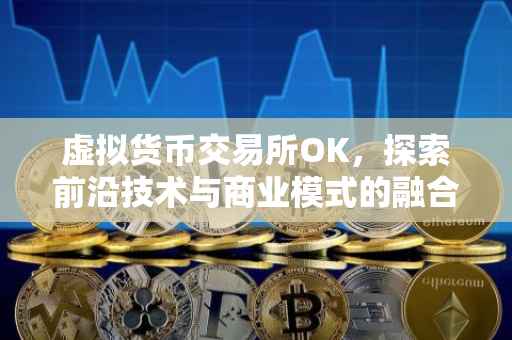 虚拟货币交易所OK，探索前沿技术与商业模式的融合