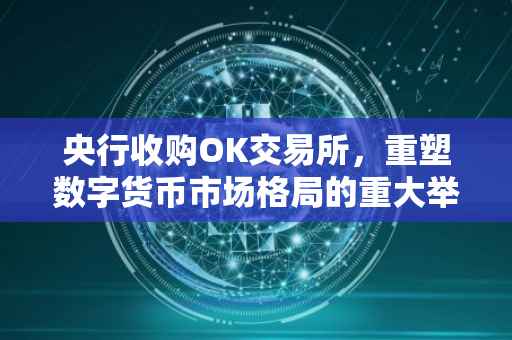 央行收购OK交易所，重塑数字货币市场格局的重大举措