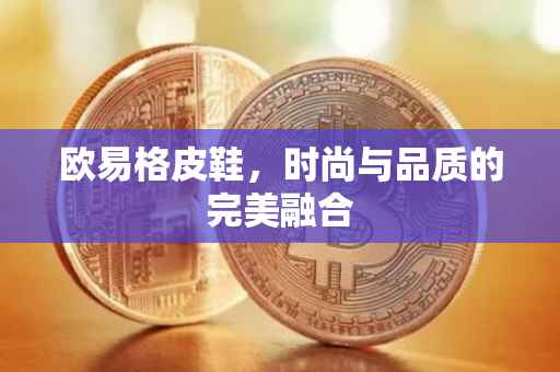 欧易格皮鞋，时尚与品质的完美融合