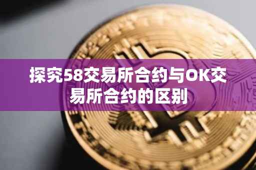探究58交易所合约与OK交易所合约的区别