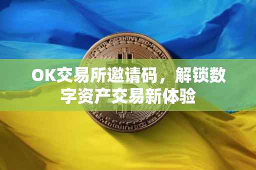 OK交易所邀请码，解锁数字资产交易新体验