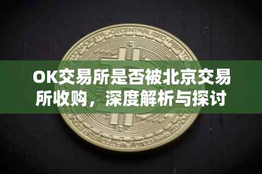 OK交易所是否被北京交易所收购，深度解析与探讨