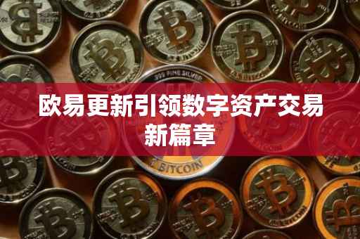 欧易更新引领数字资产交易新篇章