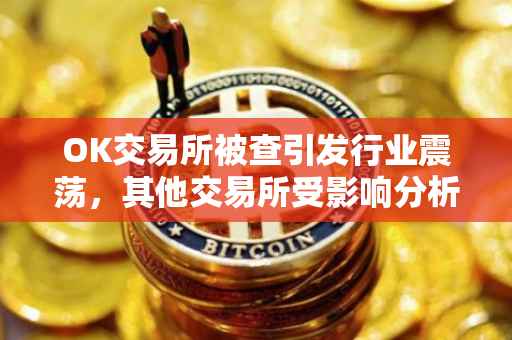 OK交易所被查引发行业震荡，其他交易所受影响分析
