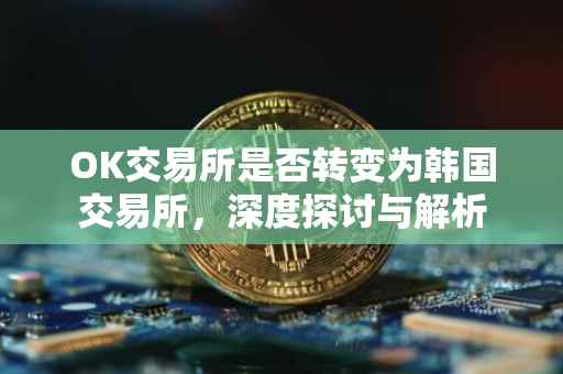 OK交易所是否转变为韩国交易所，深度探讨与解析