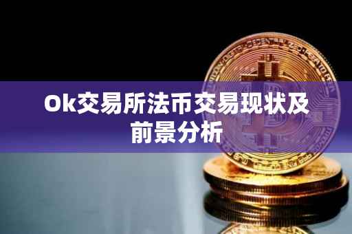 Ok交易所法币交易现状及前景分析