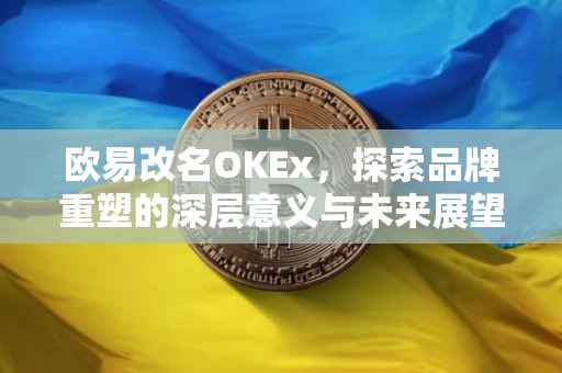 欧易改名OKEx，探索品牌重塑的深层意义与未来展望