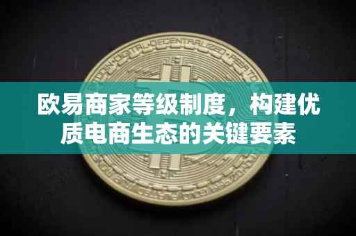 欧易商家等级制度，构建优质电商生态的关键要素