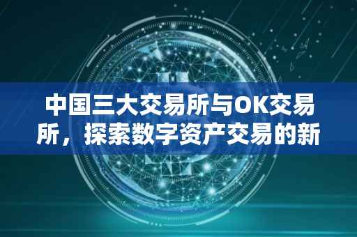 中国三大交易所与OK交易所，探索数字资产交易的新纪元